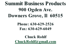 Summit Business Products 900 Ogden Ave. Downers Grove, Il  60515  Phone: 630-629-2526 Fax: 630-629-6049  Chuck Rohlf  ChuckRohlf@gmail.com
